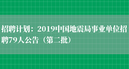 招聘計劃：2019中國地震局事業(yè)單位招聘79人公告（第二批）(圖1)