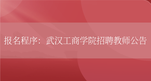 報名程序：武漢工商學(xué)院招聘教師公告(圖1)