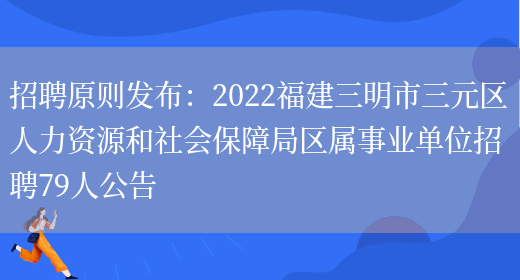 招聘原則發(fā)布：2022福建三明市三元區人力資源和社會(huì )保障局區屬事業(yè)單位招聘79人公告(圖1)