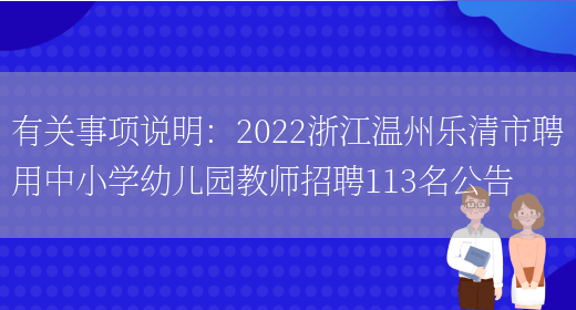 有關(guān)事項說(shuō)明：2022浙江溫州樂(lè )清市聘用中小學(xué)幼兒園教師招聘113名公告(圖1)