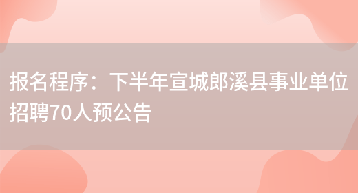 報名程序：下半年宣城郎溪縣事業(yè)單位招聘70人預公告(圖1)