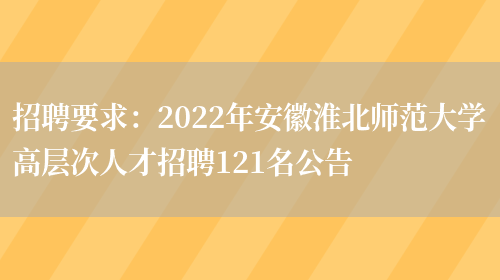 招聘要求：2022年安徽淮北師范大學(xué)高層次人才招聘121名公告(圖1)