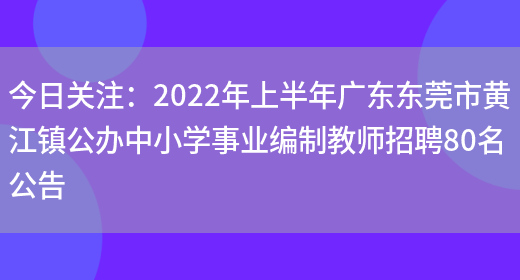 今日關(guān)注：2022年上半年廣東東莞市黃江鎮公辦中小學(xué)事業(yè)編制教師招聘80名公告(圖1)