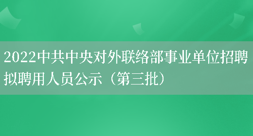 2022中共中央對外聯(lián)絡(luò )部事業(yè)單位招聘擬聘用人員公示（第三批）(圖1)