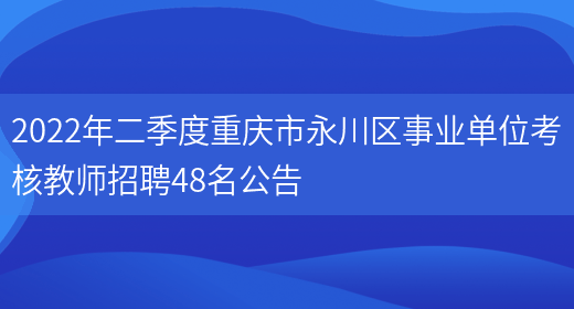 2022年二季度重慶市永川區事業(yè)單位考核教師招聘48名公告(圖1)