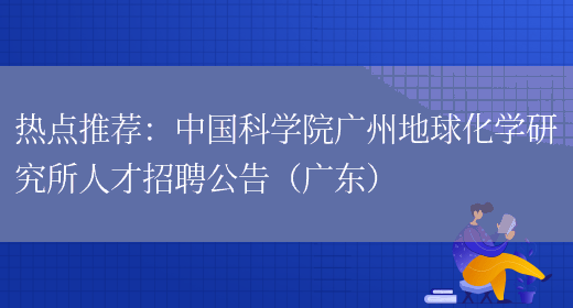 熱點(diǎn)推薦：中國科學(xué)院廣州地球化學(xué)研究所人才招聘公告（廣東）(圖1)