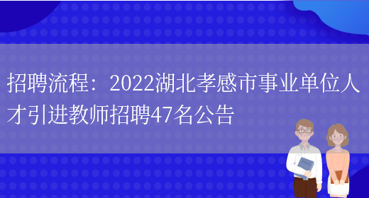 招聘流程：2022湖北孝感市事業(yè)單位人才引進(jìn)教師招聘47名公告(圖1)