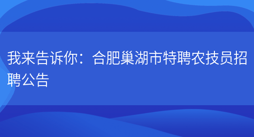 我來(lái)告訴你：合肥巢湖市特聘農技員招聘公告(圖1)