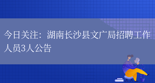 今日關(guān)注：湖南長(cháng)沙縣文廣局招聘工作人員3人公告(圖1)