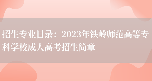 招生專(zhuān)業(yè)目錄：2023年鐵嶺師范高等專(zhuān)科學(xué)校成人高考招生簡(jiǎn)章(圖1)