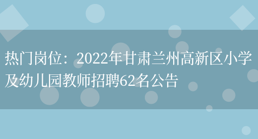 熱門(mén)崗位：2022年甘肅蘭州高新區小學(xué)及幼兒園教師招聘62名公告(圖1)