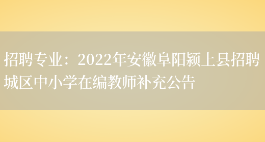 招聘專(zhuān)業(yè)：2022年安徽阜陽(yáng)潁上縣招聘城區中小學(xué)在編教師補充公告(圖1)