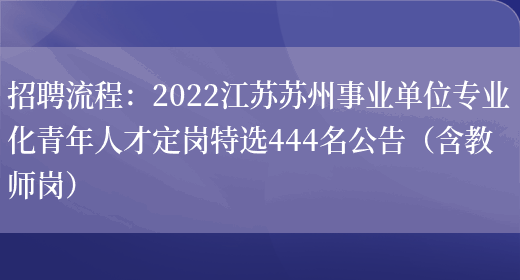 招聘流程：2022江蘇蘇州事業(yè)單位專(zhuān)業(yè)化青年人才定崗特選444名公告（含教師崗）(圖1)