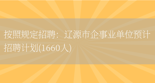 按照規定招聘：遼源市企事業(yè)單位預計招聘計劃(1660人)(圖1)