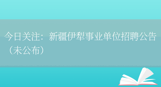 今日關(guān)注：新疆伊犁事業(yè)單位招聘公告（未公布）(圖1)