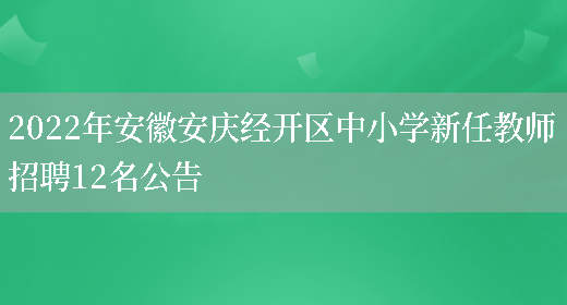 2022年安徽安慶經(jīng)開(kāi)區中小學(xué)新任教師招聘12名公告(圖1)