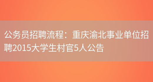 公務(wù)員招聘流程：重慶渝北事業(yè)單位招聘2015大學(xué)生村官5人公告(圖1)