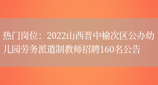 熱門(mén)崗位：2022山西晉中榆次區公辦幼兒園勞務(wù)派遣制教師招聘160名公告(圖1)