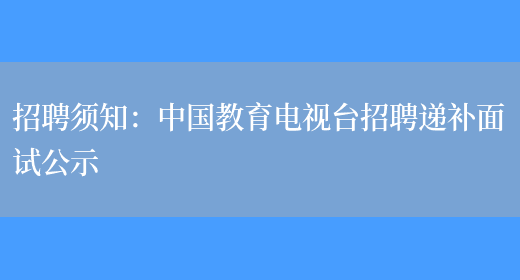 招聘須知：中國教育電視臺招聘遞補面試公示(圖1)