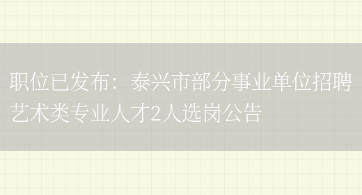 職位已發(fā)布：泰興市部分事業(yè)單位招聘藝術(shù)類(lèi)專(zhuān)業(yè)人才2人選崗公告(圖1)