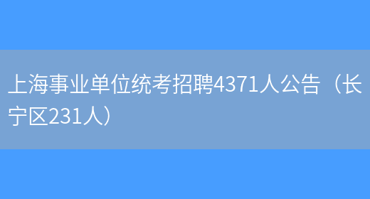 上海事業(yè)單位統考招聘4371人公告（長(cháng)寧區231人）(圖1)