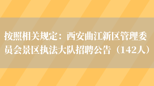 按照相關(guān)規定：西安曲江新區管理委員會(huì )景區執法大隊招聘公告（142人）(圖1)