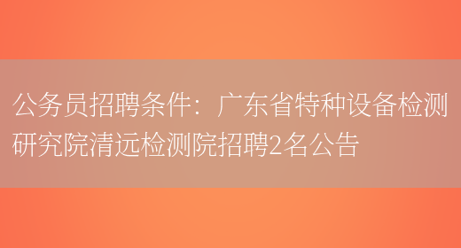 公務(wù)員招聘條件：廣東省特種設備檢測研究院清遠檢測院招聘2名公告(圖1)