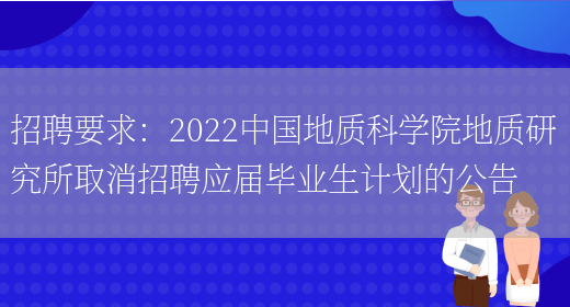 招聘要求：2022中國地質(zhì)科學(xué)院地質(zhì)研究所取消招聘應屆畢業(yè)生計劃的公告(圖1)