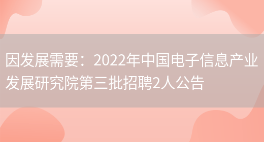 因發(fā)展需要：2022年中國電子信息產(chǎn)業(yè)發(fā)展研究院第三批招聘2人公告(圖1)