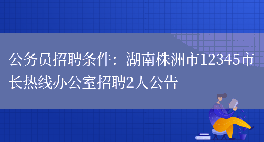 公務(wù)員招聘條件：湖南株洲市12345市長(cháng)熱線(xiàn)辦公室招聘2人公告(圖1)