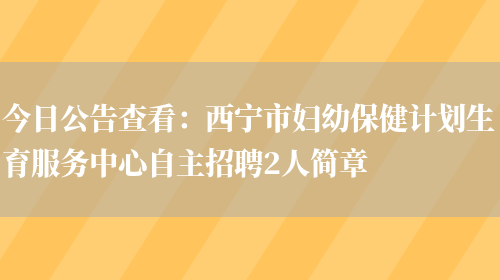 今日公告查看：西寧市婦幼保健計劃生育服務(wù)中心自主招聘2人簡(jiǎn)章(圖1)