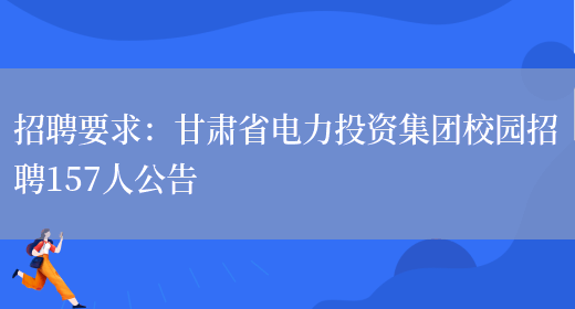 招聘要求：甘肅省電力投資集團校園招聘157人公告(圖1)