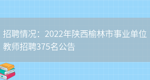 招聘情況：2022年陜西榆林市事業(yè)單位教師招聘375名公告(圖1)