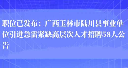 職位已發(fā)布：廣西玉林市陸川縣事業(yè)單位引進(jìn)急需緊缺高層次人才招聘58人公告(圖1)