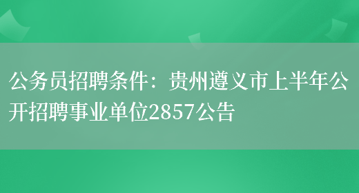 公務(wù)員招聘條件：貴州遵義市上半年公開(kāi)招聘事業(yè)單位2857公告(圖1)