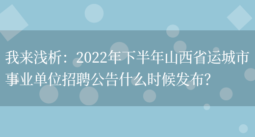 我來(lái)淺析：2022年下半年山西省運城市事業(yè)單位招聘公告什么時(shí)候發(fā)布？(圖1)