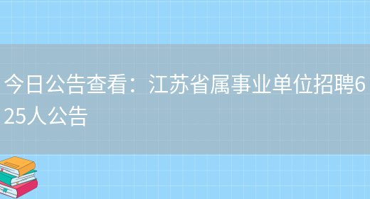 今日公告查看：江蘇省屬事業(yè)單位招聘625人公告(圖1)