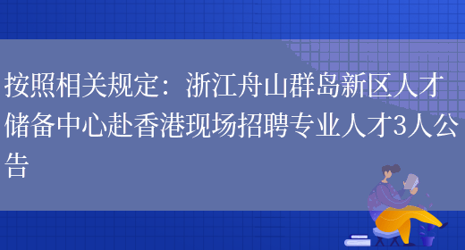 按照相關(guān)規定：浙江舟山群島新區人才儲備中心赴香港現場(chǎng)招聘專(zhuān)業(yè)人才3人公告(圖1)