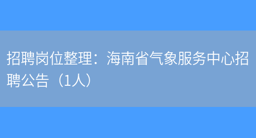 招聘崗位整理：海南省氣象服務(wù)中心招聘公告（1人）(圖1)