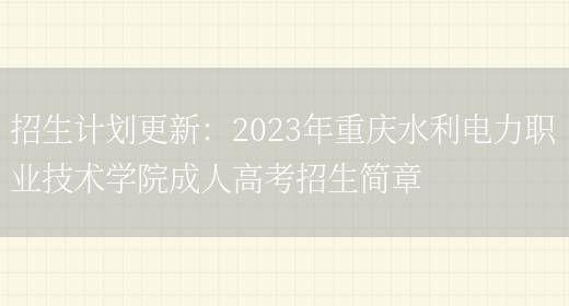 招生計劃更新：2023年重慶水利電力職業(yè)技術(shù)學(xué)院成人高考招生簡(jiǎn)章(圖1)