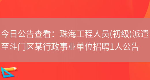 今日公告查看：珠海工程人員(初級)派遣至斗門(mén)區某行政事業(yè)單位招聘1人公告(圖1)