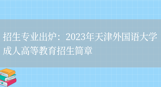 招生專(zhuān)業(yè)出爐：2023年天津外國語(yǔ)大學(xué)成人高等教育招生簡(jiǎn)章(圖1)