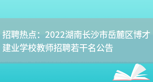 招聘熱點(diǎn)：2022湖南長(cháng)沙市岳麓區博才建業(yè)學(xué)校教師招聘若干名公告(圖1)