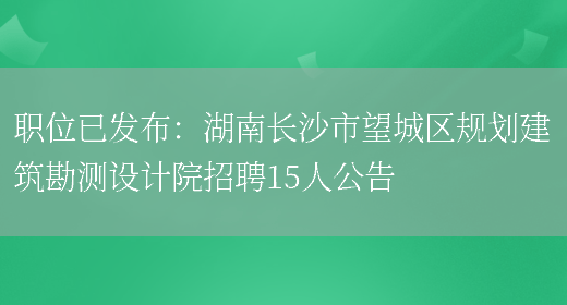 職位已發(fā)布：湖南長(cháng)沙市望城區規劃建筑勘測設計院招聘15人公告(圖1)