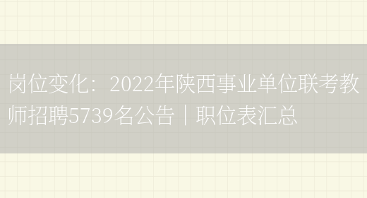 崗位變化：2022年陜西事業(yè)單位聯(lián)考教師招聘5739名公告｜職位表匯總(圖1)