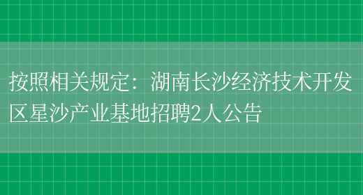 按照相關(guān)規定：湖南長(cháng)沙經(jīng)濟技術(shù)開(kāi)發(fā)區星沙產(chǎn)業(yè)基地招聘2人公告(圖1)