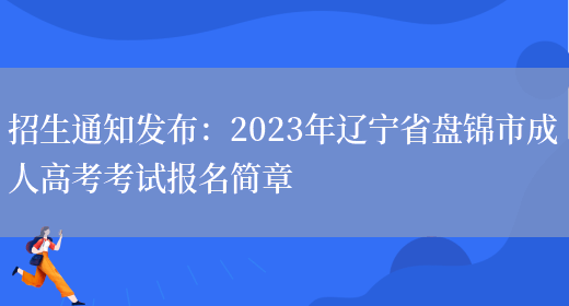 招生通知發(fā)布：2023年遼寧省盤(pán)錦市成人高考考試報名簡(jiǎn)章(圖1)