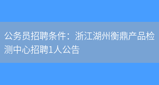 公務(wù)員招聘條件：浙江湖州衡鼎產(chǎn)品檢測中心招聘1人公告(圖1)