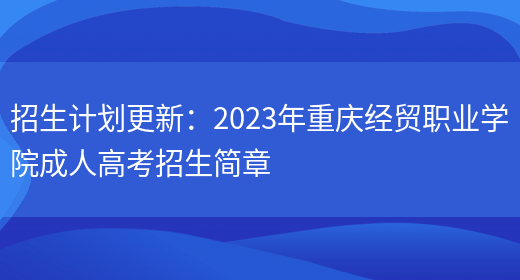 招生計劃更新：2023年重慶經(jīng)貿職業(yè)學(xué)院成人高考招生簡(jiǎn)章(圖1)