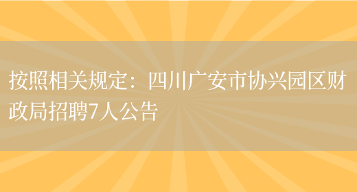 按照相關(guān)規定：四川廣安市協(xié)興園區財政局招聘7人公告(圖1)